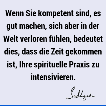 Wenn Sie kompetent sind, es gut machen, sich aber in der Welt verloren fühlen, bedeutet dies, dass die Zeit gekommen ist, Ihre spirituelle Praxis zu