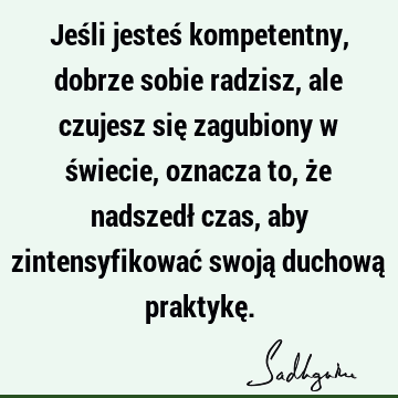 Jeśli jesteś kompetentny, dobrze sobie radzisz, ale czujesz się zagubiony w świecie, oznacza to, że nadszedł czas, aby zintensyfikować swoją duchową praktykę