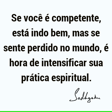 Se você é competente, está indo bem, mas se sente perdido no mundo, é hora de intensificar sua prática