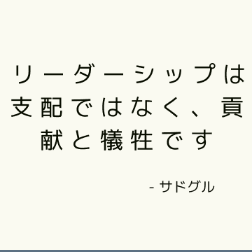 リーダーシップは支配ではなく、貢献と犠牲です