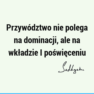 Przywództwo nie polega na dominacji, ale na wkładzie i poświę