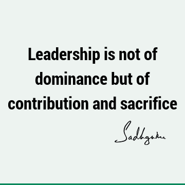 Leadership is not of dominance but of contribution and
