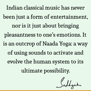 Indian classical music has never been just a form of entertainment, nor is it just about bringing pleasantness to one’s emotions. It is an outcrop of Naada Y