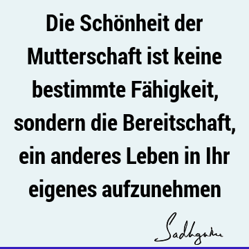 Die Schönheit der Mutterschaft ist keine bestimmte Fähigkeit, sondern die Bereitschaft, ein anderes Leben in Ihr eigenes