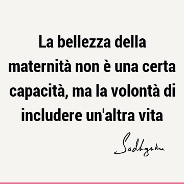 La bellezza della maternità non è una certa capacità, ma la volontà di includere un