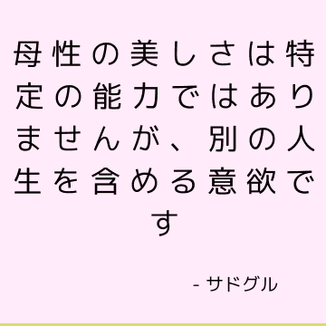 母性の美しさは特定の能力ではありませんが、別の人生を含める意欲です