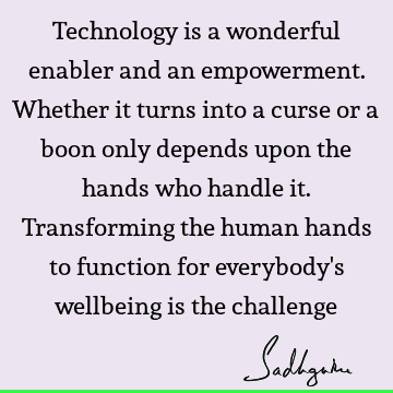 Technology is a wonderful enabler and an empowerment. Whether it turns into a curse or a boon only depends upon the hands who handle it. Transforming the human