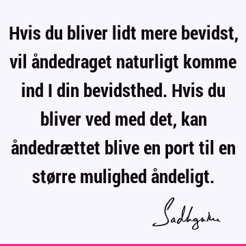 Hvis du bliver lidt mere bevidst, vil åndedraget naturligt komme ind i din bevidsthed. Hvis du bliver ved med det, kan åndedrættet blive en port til en større