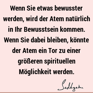 Wenn Sie etwas bewusster werden, wird der Atem natürlich in Ihr Bewusstsein kommen. Wenn Sie dabei bleiben, könnte der Atem ein Tor zu einer größeren