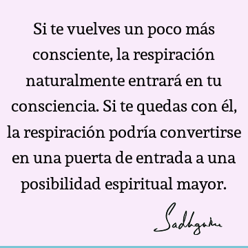 Si te vuelves un poco más consciente, la respiración naturalmente entrará en tu consciencia. Si te quedas con él, la respiración podría convertirse en una