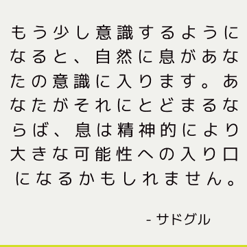 もう少し意識するようになると、自然に息があなたの意識に入ります。 あなたがそれにとどまるならば、息は精神的により大きな可能性への入り口になるかもしれません。