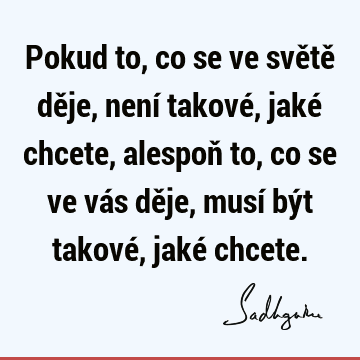 Pokud to, co se ve světě děje, není takové, jaké chcete, alespoň to, co se ve vás děje, musí být takové, jaké