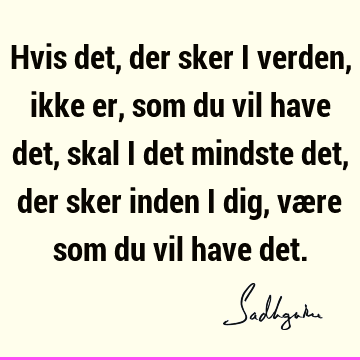 Hvis det, der sker i verden, ikke er, som du vil have det, skal i det mindste det, der sker inden i dig, være som du vil have