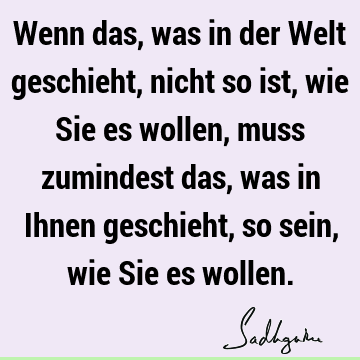 Wenn das, was in der Welt geschieht, nicht so ist, wie Sie es wollen, muss zumindest das, was in Ihnen geschieht, so sein, wie Sie es