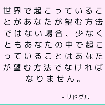 世界で起こっていることがあなたが望む方法ではない場合、少なくともあなたの中で起こっていることはあなたが望む方法でなければなりません。