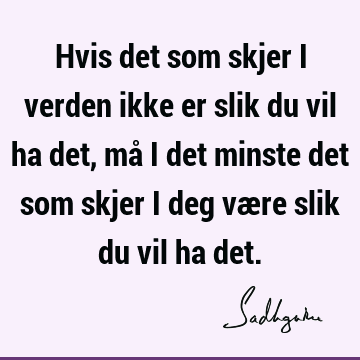 Hvis det som skjer i verden ikke er slik du vil ha det, må i det minste det som skjer i deg være slik du vil ha