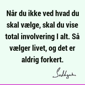 Når du ikke ved hvad du skal vælge, skal du vise total involvering i alt. Så vælger livet, og det er aldrig