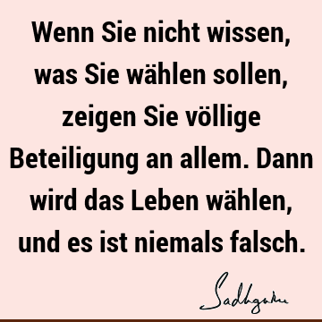 Wenn Sie nicht wissen, was Sie wählen sollen, zeigen Sie völlige Beteiligung an allem. Dann wird das Leben wählen, und es ist niemals