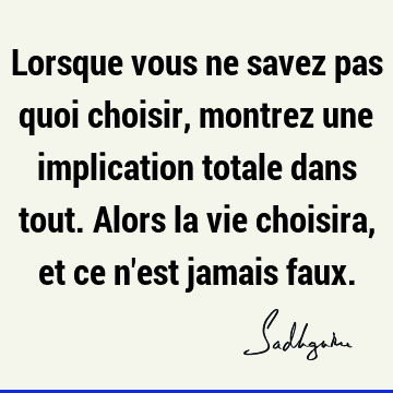 Lorsque vous ne savez pas quoi choisir, montrez une implication totale dans tout. Alors la vie choisira, et ce n