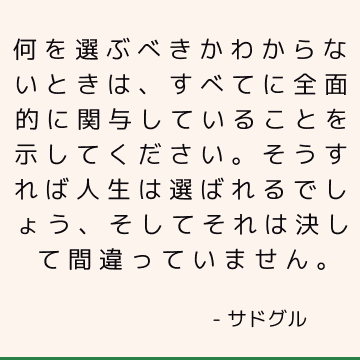 何を選ぶべきかわからないときは、すべてに全面的に関与していることを示してください。 そうすれば人生は選ばれるでしょう、そしてそれは決して間違っていません。