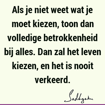 Als je niet weet wat je moet kiezen, toon dan volledige betrokkenheid bij alles. Dan zal het leven kiezen, en het is nooit