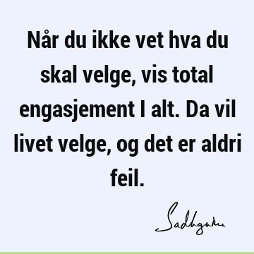 Når du ikke vet hva du skal velge, vis total engasjement i alt. Da vil livet velge, og det er aldri