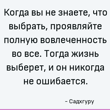 Когда вы не знаете, что выбрать, проявляйте полную вовлеченность во все. Тогда жизнь выберет, и он никогда не ошибается