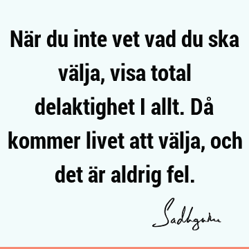 När du inte vet vad du ska välja, visa total delaktighet i allt. Då kommer livet att välja, och det är aldrig