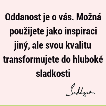 Oddanost je o vás. Možná použijete jako inspiraci jiný, ale svou kvalitu transformujete do hluboké