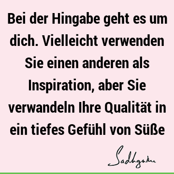 Bei der Hingabe geht es um dich. Vielleicht verwenden Sie einen anderen als Inspiration, aber Sie verwandeln Ihre Qualität in ein tiefes Gefühl von Süß