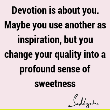 Devotion is about you. Maybe you use another as inspiration, but you change your quality into a profound sense of
