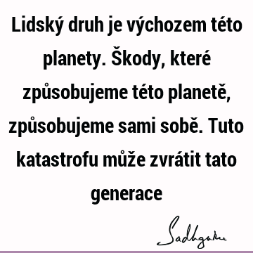 Lidský druh je výchozem této planety. Škody, které způsobujeme této planetě, způsobujeme sami sobě. Tuto katastrofu může zvrátit tato