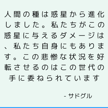 人間の種は惑星から進化しました。 私たちがこの惑星に与えるダメージは、私たち自身にもあります。 この悲惨な状況を好転させるのはこの世代の手に委ねられています