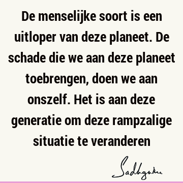 De menselijke soort is een uitloper van deze planeet. De schade die we aan deze planeet toebrengen, doen we aan onszelf. Het is aan deze generatie om deze