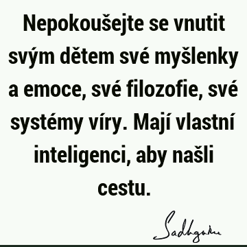 Nepokoušejte se vnutit svým dětem své myšlenky a emoce, své filozofie, své systémy víry. Mají vlastní inteligenci, aby našli