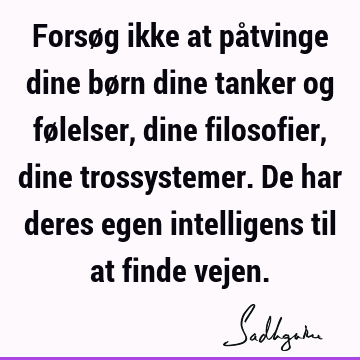 Forsøg ikke at påtvinge dine børn dine tanker og følelser, dine filosofier, dine trossystemer. De har deres egen intelligens til at finde