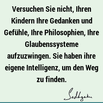 Versuchen Sie nicht, Ihren Kindern Ihre Gedanken und Gefühle, Ihre Philosophien, Ihre Glaubenssysteme aufzuzwingen. Sie haben ihre eigene Intelligenz, um den W