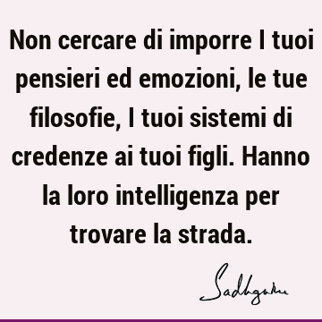 Non cercare di imporre i tuoi pensieri ed emozioni, le tue filosofie, i tuoi sistemi di credenze ai tuoi figli. Hanno la loro intelligenza per trovare la