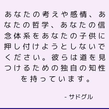 あなたの考えや感情、あなたの哲学、あなたの信念体系をあなたの子供に押し付けようとしないでください。 彼らは道を見つけるための独自の知性を持っています。