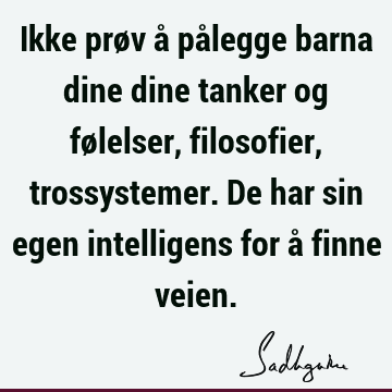 Ikke prøv å pålegge barna dine dine tanker og følelser, filosofier, trossystemer. De har sin egen intelligens for å finne