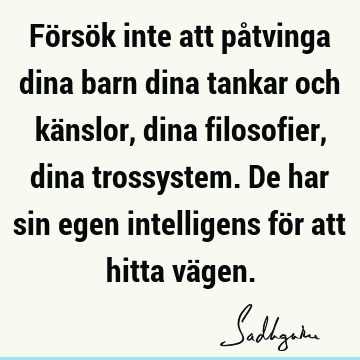 Försök inte att påtvinga dina barn dina tankar och känslor, dina filosofier, dina trossystem. De har sin egen intelligens för att hitta vä