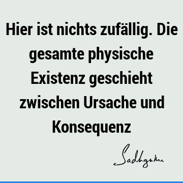 Hier ist nichts zufällig. Die gesamte physische Existenz geschieht zwischen Ursache und K