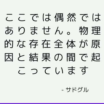 ここでは偶然ではありません。 物理的な存在全体が原因と結果の間で起こっています