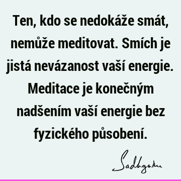 Ten, kdo se nedokáže smát, nemůže meditovat. Smích je jistá nevázanost vaší energie. Meditace je konečným nadšením vaší energie bez fyzického působení