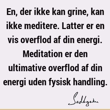 En, der ikke kan grine, kan ikke meditere. Latter er en vis overflod af din energi. Meditation er den ultimative overflod af din energi uden fysisk