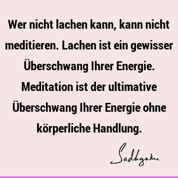 Wer nicht lachen kann, kann nicht meditieren. Lachen ist ein gewisser Überschwang Ihrer Energie. Meditation ist der ultimative Überschwang Ihrer Energie ohne kö