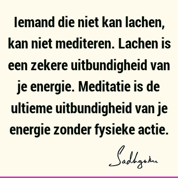 Iemand die niet kan lachen, kan niet mediteren. Lachen is een zekere uitbundigheid van je energie. Meditatie is de ultieme uitbundigheid van je energie zonder