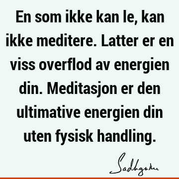 En som ikke kan le, kan ikke meditere. Latter er en viss overflod av energien din. Meditasjon er den ultimative energien din uten fysisk