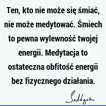 Ten, kto nie może się śmiać, nie może medytować. Śmiech to pewna wylewność twojej energii. Medytacja to ostateczna obfitość energii bez fizycznego dział