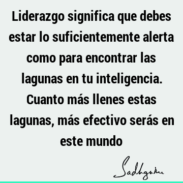 Liderazgo significa que debes estar lo suficientemente alerta como para encontrar las lagunas en tu inteligencia. Cuanto más llenes estas lagunas, más efectivo